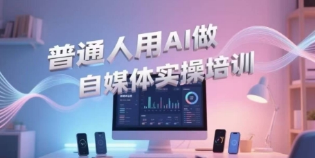 普通人用AI做自媒体实操培训,普通人一个人用ai做自媒体,视频制作、短视频引流、直播带货,轻松入门-续财库