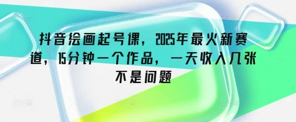 抖音绘画起号课,2025年最火新赛道,15分钟一个作品,一天收入几张不是问题-续财库