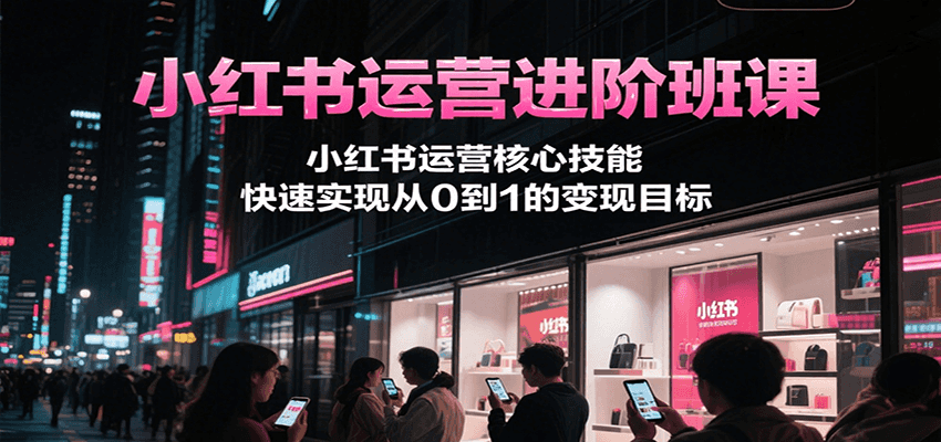 小红书运营进阶班课，小红书运营核心技能，快速实现从0到1的变现目标-续财库