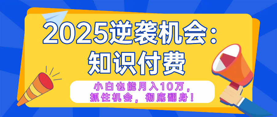 2025逆袭项目——知识付费，小白也能月入10万年入百万，抓住机会彻底翻…-续财库