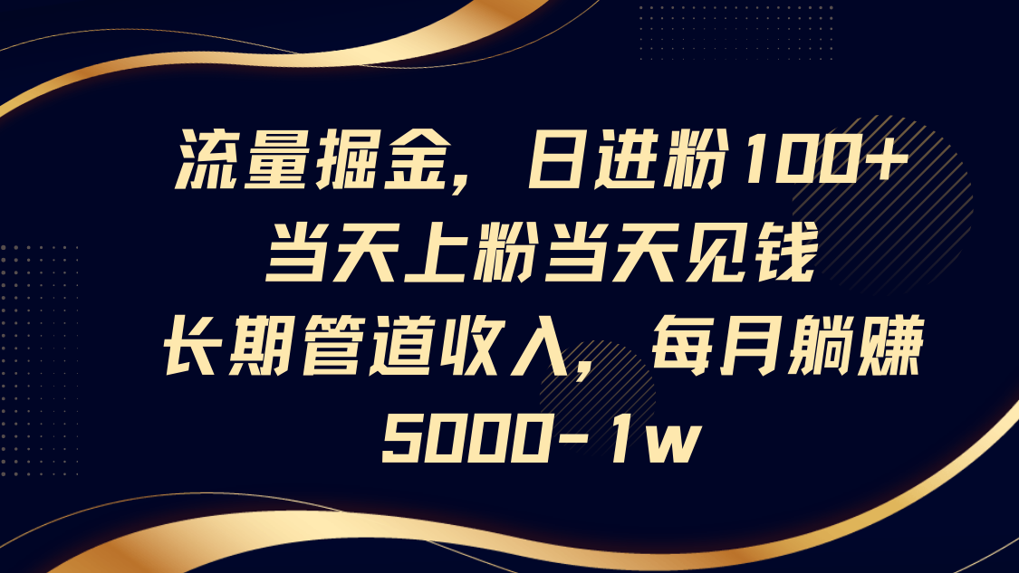 流量掘金，日进粉100+,当天上粉当天见钱，长期管道收入，每月躺赚5000-1w-续财库