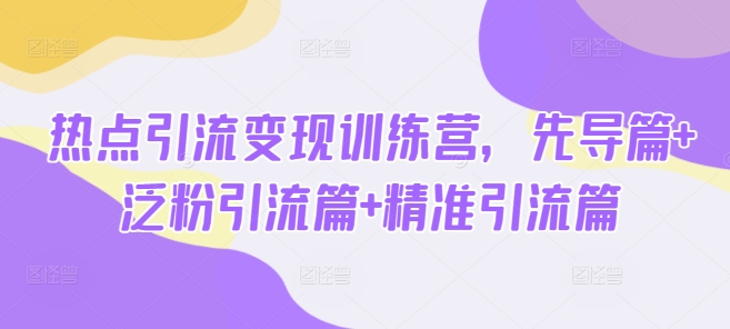 热点引流变现训练营，先导篇+泛粉引流篇+精准引流篇-续财库