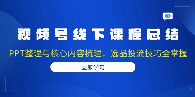 视频号线下课程总结：PPT整理与核心内容梳理，选品投流技巧全掌握-续财库