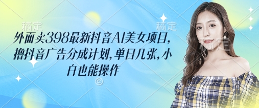 外面卖398最新抖音AI美女项目，撸抖音广告分成计划，单日几张，小白也能操作-续财库