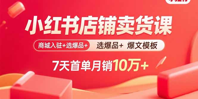 小红书店铺卖货课：商城入驻+选爆品+爆文模板，7天首单月销10万+-续财库