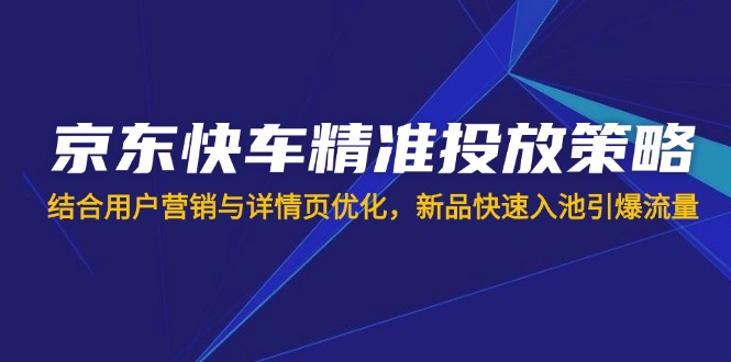 京东快车精准投放策略,结合用户营销与详情页优化,新品快速入池引爆流量-续财库