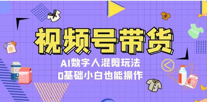 视频号带货，AI数字人混剪玩法，0基础小白也能操作-续财库