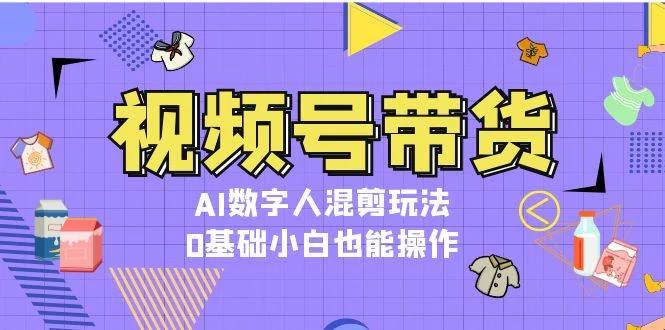 视频号带货,AI数字人混剪玩法,0基础小白也能操作-续财库
