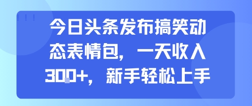 今日头条发布搞笑动态表情包,一天收入3张+,新手轻松上手-续财库