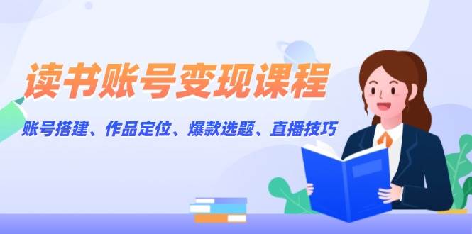 读书账号变现课程：账号搭建、作品定位、爆款选题、直播技巧-续财库