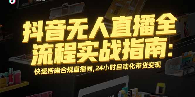 抖音无人直播全流程实战指南：快速搭建合规直播间，24小时自动化带货变现-续财库