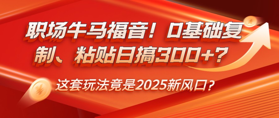 职场牛马福音!0基础复制、粘贴日搞300+?这套玩法竟是2025新风口?-续财库