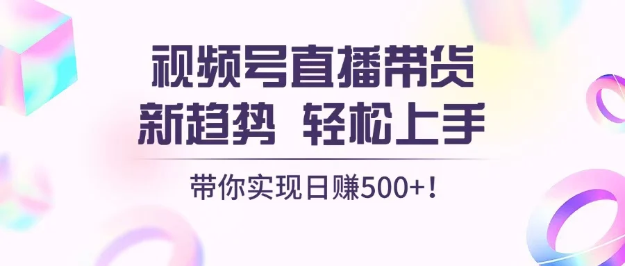 视频号直播带货新趋势,轻松上手,带你实现日赚500+-续财库