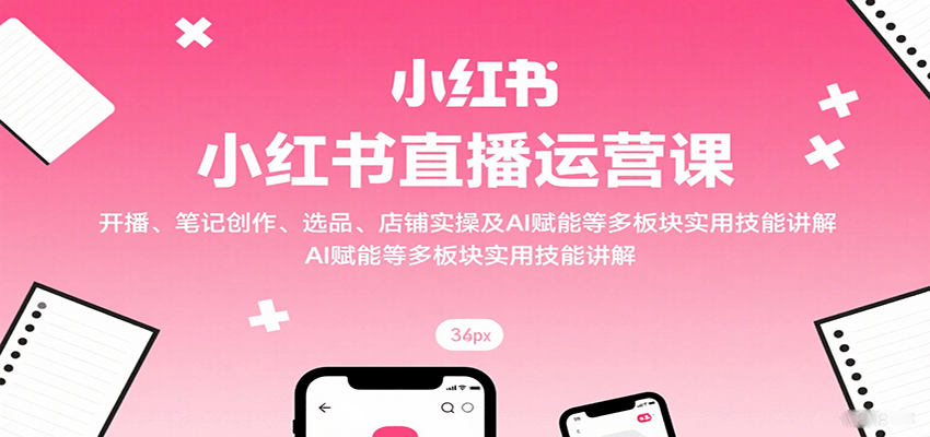 小红书直播运营课：开播、笔记创作、选品、店铺实操及 AI 赋能等多板块实用技能讲解-续财库