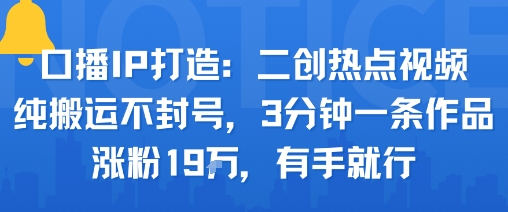 口播IP打造：二创热点视频，纯搬运不封号，3分钟一条作品，涨粉19w，有手就行-续财库
