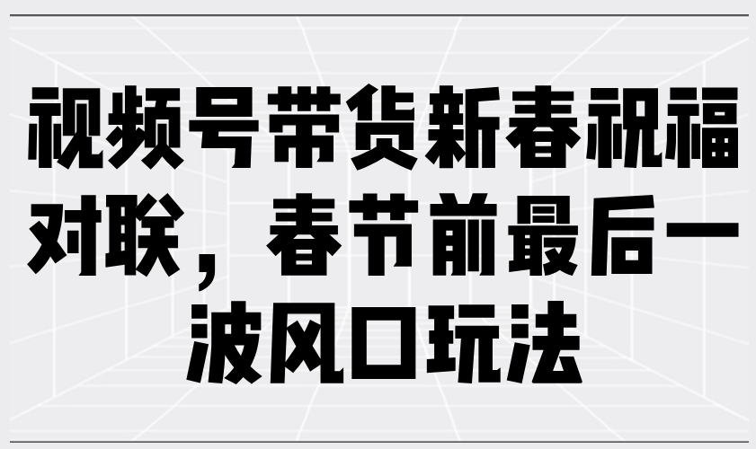 视频号带货新春祝福对联，春节前最后一波风口玩法-续财库