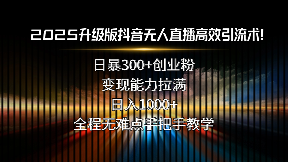 2025升级版抖音无人直播高效引流术！日暴300+创业粉，变现能力拉满，日…-续财库