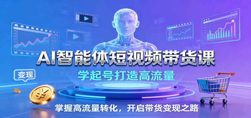 AI智能体短视频带货课：学起号打造高流量，掌握高流量转化，开启带货变现之路-续财库