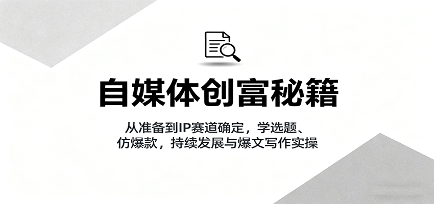 自媒体创富秘籍：从准备到IP赛道确定，学选题、仿爆款，持续发展与爆文写作实操-续财库
