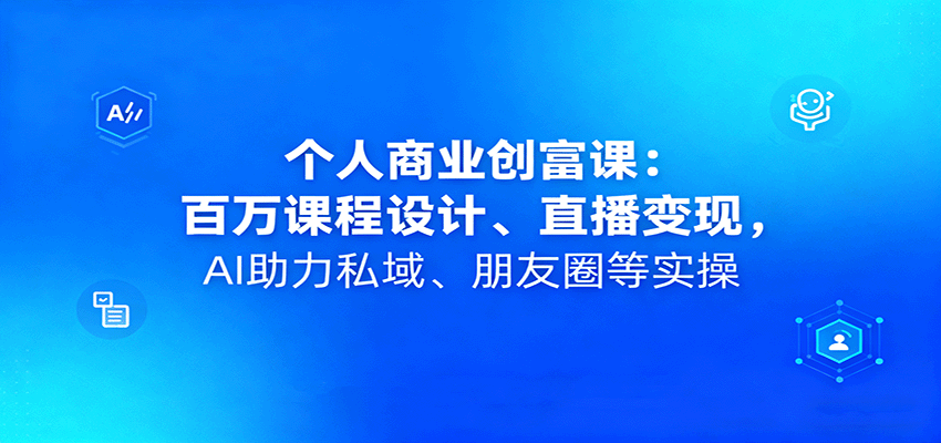 个人商业创富课：百万课程设计、直播变现，AI助力私域、朋友圈等实操-续财库