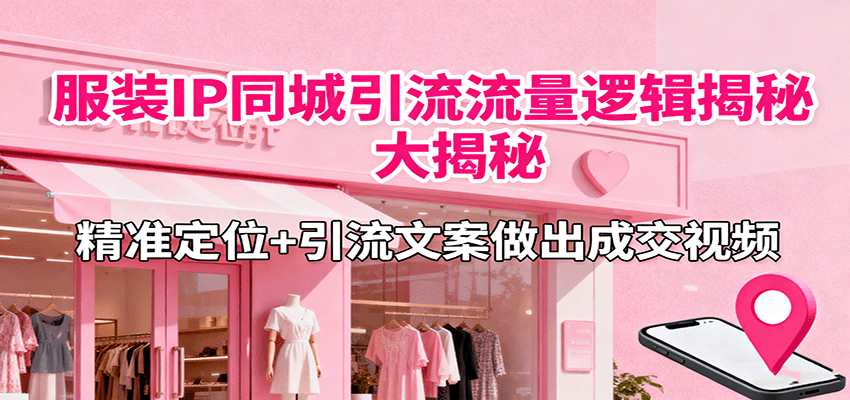 服装IP同城引流流量逻辑大揭秘，精准定位+引流文案做出成交视频-续财库