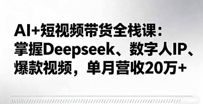AI+短视频带货全栈课:掌握Deepseek、数字人IP、爆款视频,单月营收20万+-续财库