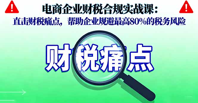 电商企业财税合规实战课，直击财税痛点，帮助企业规避最高80%的税务风险-续财库