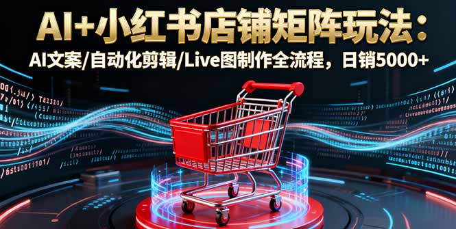 AI+小红书店铺矩阵玩法:AI文案/自动化剪辑/Live图制作全流程,日销5000+-续财库