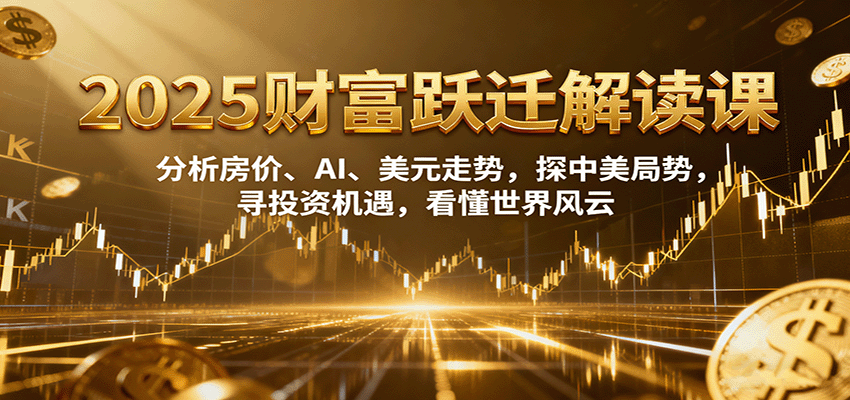 2025财富跃迁解读:析房价、AI、美元走势,探中美局势,寻投资机遇,看懂世界风云-续财库