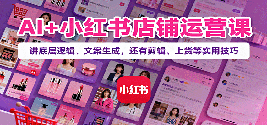 AI+小红书店铺运营课：讲底层逻辑、文案生成，还有剪辑、上货等实用技巧-续财库