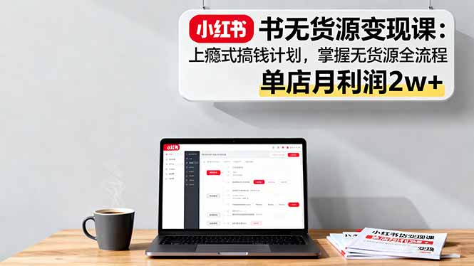 小红书无货源变现课：上瘾式搞钱计划，掌握无货源全流程，单店月利润2w+-续财库