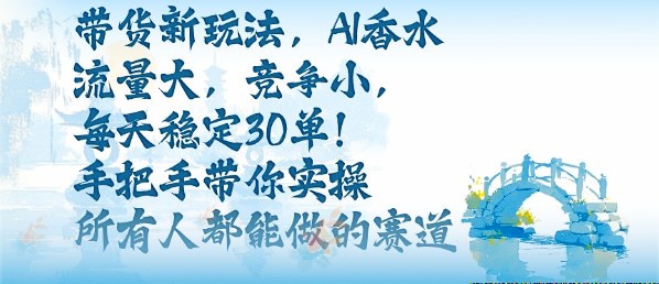 带货新玩法，AI香水，流量大，竞争小，每天稳定30单，手把手带你实操所有人都能做的赛道-续财库