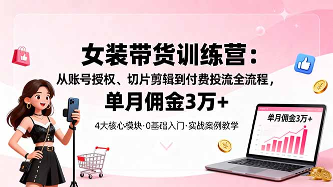 女装带货特训营：从账号授权、切片剪辑到付费投流全流程，单月佣金3万+-续财库