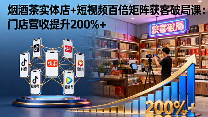 烟酒茶实体店+短视频百倍矩阵获客破局课：门店营收提升200%+-续财库