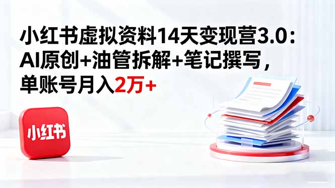 小红书虚拟资料14天变现营3.0：AI原创+油管拆解+笔记撰写，单账号月入2万+-续财库