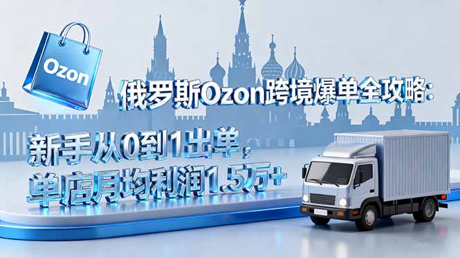 俄罗斯Ozon跨境爆单全攻略：新手从0到1出单，单店月均利润1.5万+-续财库