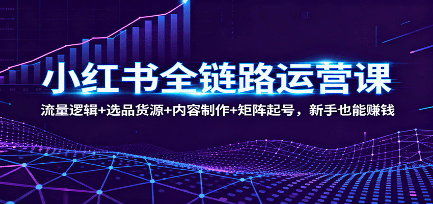 小红书全链路运营课：流量逻辑+选品货源+内容制作+矩阵起号，新手也能赚钱-续财库