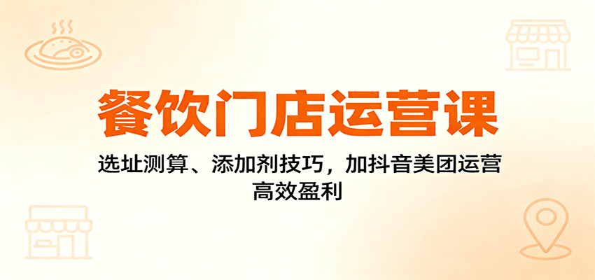 餐饮门店运营课：选址测算、添加剂技巧，加抖音美团运营，高效盈利-续财库
