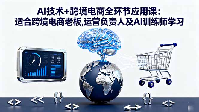 AI技术+跨境电商全环节应用课:适合跨境电商老板,运营负责人及AI训练师学习-续财库