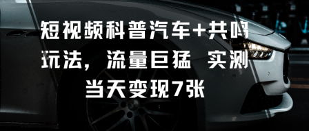 短视频科普汽车+共鸣玩法，流量巨猛实测当天变现7张-续财库