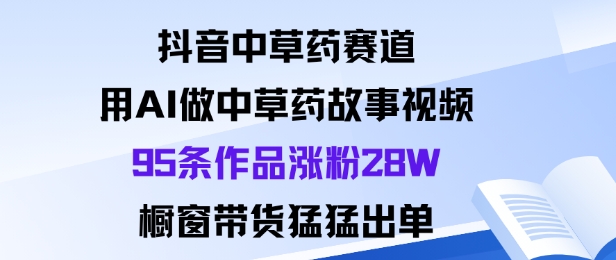 抖音中草药赛道，用Al做中草药故事视频95条作品涨粉28W，橱窗带货猛出单-续财库