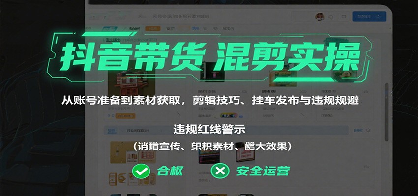 抖音带货混剪实操：从账号准备到素材获取，剪辑技巧、挂车发布与违规规避-续财库