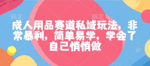 成人用品赛道私域玩法，非常暴利，简单易学，学会了自己悄悄做-续财库