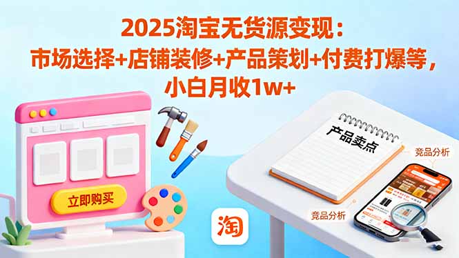 2025淘宝无货源变现：市场选择+店铺装修+产品策划+付费打爆等 小白月收1w+-续财库