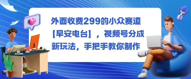 外面收费299的小众赛道【早安电台】,视频号分成新玩法,手把手教你制作-续财库