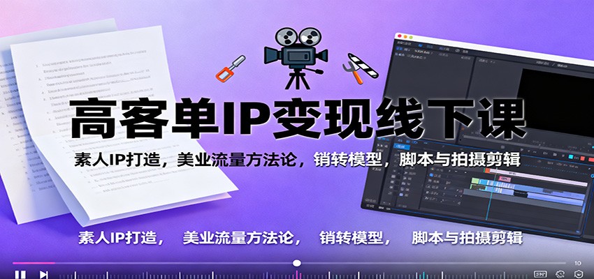 高客单IP变现线下大课:素人IP打造,美业流量方法论,销转模型,脚本与拍摄剪辑-续财库