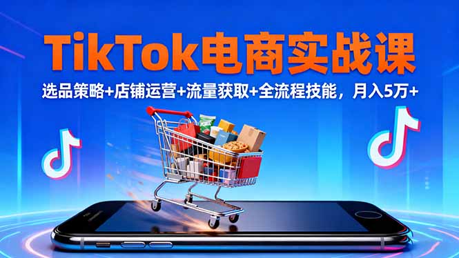 TikTok电商实战课10月,选品策略+店铺运营+流量获取+全流程技能,月入5万+-续财库