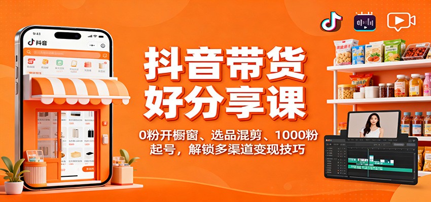 抖音带货好物分享课：0粉开橱窗、选品混剪、1000粉起号，解锁多渠道变现技巧-续财库