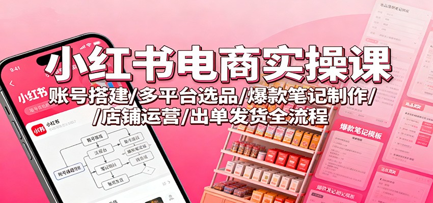 小红书电商实操课：账号搭建/多平台选品/爆款笔记制作/店铺运营/出单发货全流程-续财库