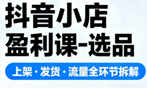抖音小店盈利课-选品·上架·发货·流量全环节拆解-续财库